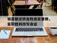 DB体育官网-谢菲联逆转击败南安普顿，豪取胜利改写命运