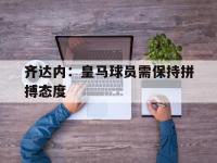 DB体育娱乐平台-齐达内：皇马球员需保持拼搏态度