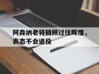 DB体育官方入口-阿森纳老将回顾过往辉煌，表态不会退役
