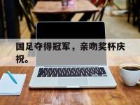 DB体育官方入口-国足夺得冠军，亲吻奖杯庆祝。