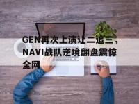 DB体育官方-GEN再次上演让二追三，NAVI战队逆境翻盘震惊全网