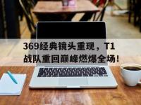 DB体育官方入口-369经典镜头重现，T1战队重回巅峰燃爆全场！