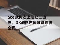DB体育娱乐平台-Scout再次上演让二追三，DK战队逆境翻盘震惊全网