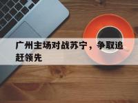 DB体育官方入口-广州主场对战苏宁，争取追赶领先