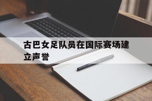 古巴女足队员在国际赛场建立声誉