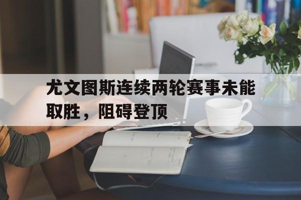 尤文图斯连续两轮赛事未能取胜，阻碍登顶